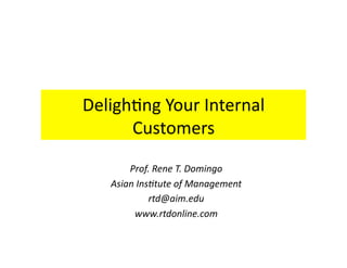 Deligh'ng Your Internal 
      Customers 
       Prof. Rene T. Domingo 
   Asian Ins3tute of Management 
            rtd@aim.edu 
        www.rtdonline.com 
 