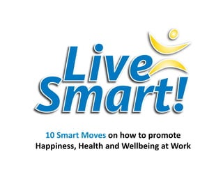 10 Smart Moves on how to promote 
Happiness, Health and Wellbeing at Work 
 
