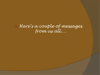    Here’s a couple of messages
           from us all….
 