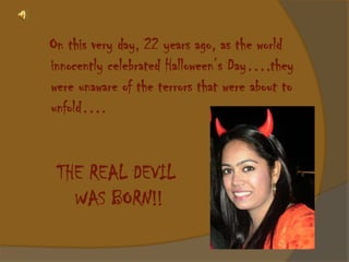 On this very day, 22 years ago, as the world
innocently celebrated Halloween’s Day….they
were unaware of the terrors that were about to
unfold….


 THE REAL DEVIL
   WAS BORN!!
 