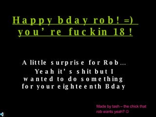 Happy bday rob! =)  you’re fuckin 18! A little surprise for Rob… Yeah it’s shit but I wanted to do something for your eighteenth Bday  Made by tash – the chick that rob wants yeah?   