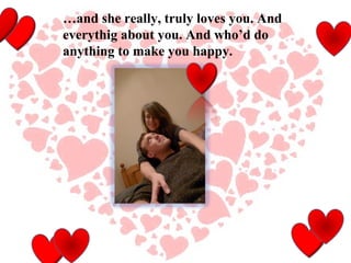 … and she really, truly loves you. And everythig about you. And who’d do anything to make you happy.