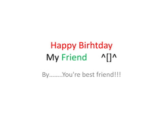 Happy Birhtday
 My Friend ^[]^
By……..You're best friend!!!
 