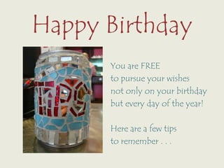 Happy Birthday You are FREE  to pursue your wishes  not only on your birthday but every day of the year! Here are a few tips  to remember . . .  