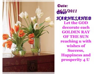 Dear  HARNESAHEB Let the GOD decorate each GOLDEN RAY OF THE SUN reaching u with wishes of Success, Happiness and prosperity 4 U  Date:  26/5/2011   