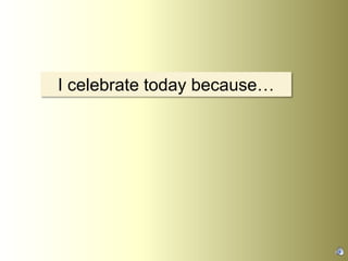 I celebrate today because…
 