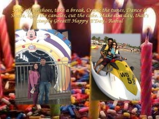 Kick off ur shoes, take a break, Crank the tunes, Dance &
Shake, light the candles, cut the cake. Make it a day, that's
           simply Great!!! Happy B'Day.. Rahul
 