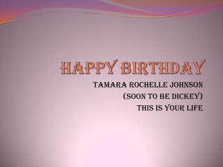 TAMARA ROCHELLE JOHNSON
     (SOON TO BE DICKEY)
         THIS IS YOUR LIFE
 