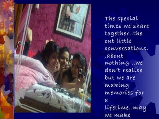 The special
times we share
together..the
cut little
conversations.
.about
nothing ..we
don’t realise
but we are
making
memories for
a
lifetime..may
we make
 