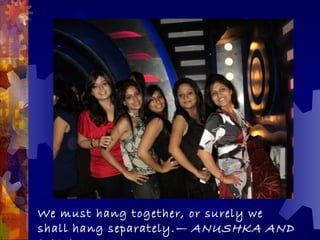 We must hang together, or surely we
shall hang separately. — ANUSHKA AND
 