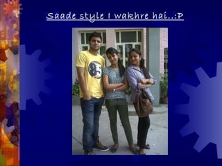 Saade style I wakhre hai..:P
 