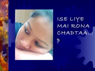 ISE LIYE
MAI RONA
CHADTAA..:
p
 