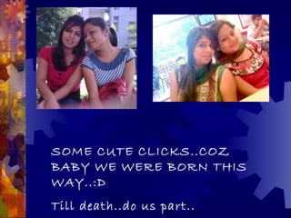 SOME CUTE CLICKS..COZ
BABY WE WERE BORN THIS
WAY..:D
Till death..do us part..
 