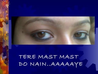 TERE MAST MAST
DO NAIN..AAAAAYE
 