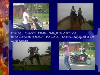 HAHA…MASTI TIME..”MUJHE ACTIVA
CHALAANE DOO..”..PALAK..HAHA..enjoyed a lot
with palak
 