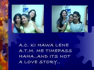 A.C. KI HAWA LENE
A.T.M. ME TIMEPASS
HAHA..AND ITS NOT
A LOVE STORY..
 