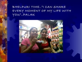BHELPURI TIME..”I CAN SHARE
EVERY MOMENT OF MY LIFE WITH
YOU”..PALAK
 