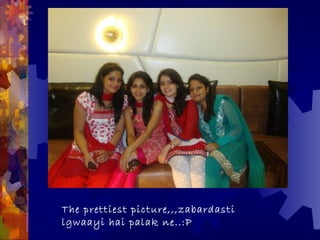 The prettiest picture,,,zabardasti
lgwaayi hai palak ne..:P
 