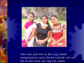 Han han pta hai is din tuje bohat
compliments mile the aur palak roti rai
thi k mai achi nai lag rai..haha
 