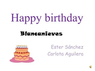 Happy birthday
 Blancanieves

         Ester Sánchez
        Carlota Aguilera
 