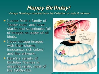 Happy Birthday!   Vintage Greetings compiled from the Collection of Judy M Johnson ,[object Object],[object Object],[object Object]