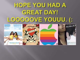 HOPE YOU HAD A GREAT DAY!  LOOOOOVE YOUUU. (: