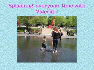 Splashing  everyone  time with Valeria!! 