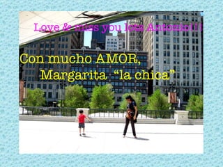 Love & miss you lots Antonio!!!  Con mucho AMOR,  Margarita  “la chica”  