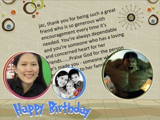 t
                                   h a grea
                         e ing suc th
               yo u for b rous wi
jac,  thank s so gene                 's
             ho i            y time it able
 friend w ement ever depend
                                                g
  en  courag u're always                 a lovin
             . Yo                ho has
   n eeded e someone w r her
                r
    an  d you' ned heart fo the person
                   r
     and   conce aise God for ho is a
              s......Pr - someone w hurch
      friend e you                  mily, c
                  d               a
       h e's ma sing to her f
        gre at bles !
                      s
         and  friend
 