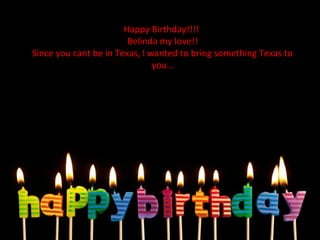 Happy Birthday!!!!
Belinda my love!!
Since you cant be in Texas, I wanted to bring something Texas to
you…
 