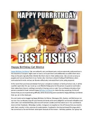 Happy Birthday Cat Meme
Happy Birthday Cat Meme Cats are ordinarily very and decent pets and are extremely cushioned too in
the meantime. Everyone might want to have a cat to pet them and additionally to cuddle them since
they are the pets typically little children like them most in their adolescence. Cats are not as noisy as
puppies and we can keep them in our homes also. Cats have a decent feeling of faithfulness when
contrasted with mutts and we can likewise effectively instructed them to be potty prepared.
In the event that you know somebody from your companion rundown or family who love cats, it will be
a perfect open door for you to set up a cat-filled birthday party for the person in question and realize
that realize them there is nothing incorrectly in having a cat as a pet. You can likewise introduce that
person a wonderful heart contact Happy Birthday Cat Meme to make the day surprising. On the off
chance that you are experiencing difficulty while discovering some wonderful Happy Birthday Cat Meme
than you are in the ideal spot.
You can locate some staggering Happy Birthday Cat Meme, Messages, Gifs, Quotes, and Wishes just on
our site. You can likewise top off your friends and family with some delightful cat formed inflatables and
even send a cat-molded birthday cake too with certain candles and firecrackers on it. You can likewise
share on their Facebook, WhatsApp number, Instagram or snapchat on the off chance that you need to
wish them secretly. In this universe of modernization, Facebook is the internet based life stage which
has turned out to be one the best social spots because of the reason – birthday updates. Our group has
 