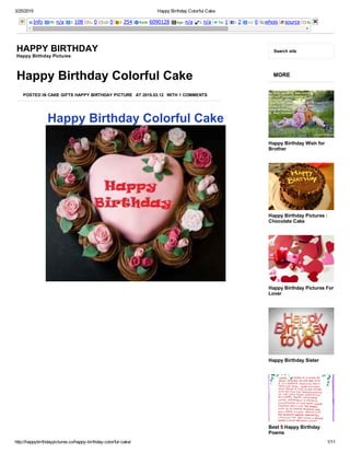 3/25/2015 Happy Birthday Colorful Cake
http://happybirthdaypictures.co/happy­birthday­colorful­cake/ 1/11
Info PR: n/a I: 108 L: 0 LD: 0 I: 254 Rank: 6090128 Age: n/a I: n/a Tw: 1 l: 2 +1: 0 whois source Rank: 
HAPPY BIRTHDAY
Happy Birthday Pictures
Search site
Happy Birthday Colorful Cake
Happy Birthday Colorful Cake
POSTED IN CAKE GIFTS HAPPY BIRTHDAY PICTURE AT 2015.03.12 WITH 1 COMMENTS
 
 
MORE
Happy Birthday Wish for
Brother
Happy Birthday Pictures :
Chocolate Cake
Happy Birthday Pictures For
Lover
Happy Birthday Sister
Best 5 Happy Birthday
Poems
 