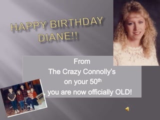 Happy birthdayDiane!! From  The Crazy Connolly’s on your 50th Yes, you are now officially OLD! 