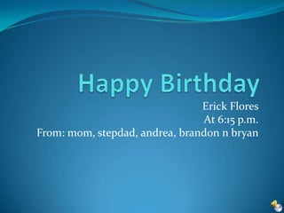 Happy Birthday Erick Flores At 6:15 p.m. From: mom, stepdad, andrea, brandon n bryan 