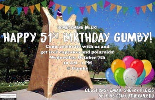 Happy 51st
Birthday Gumby!Come celebrate with us and
get free cupcakes and polaroids!
Wednesday, October 7th
10 AM - 1 PM
@ Gumby
Questions? Email shelby Pleiss
spleiss@callutheran.edu
Homecoming week!
 