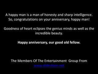 A happy man is a man of honesty and sharp intelligence. So, congratulations on your anniversary, happy man! Goodness of heart eclipses the genius minds as well as the incredible beauty. Happy anniversary, our good old fellow. The Members Of The Entertainment  Group From www.slideshare.net