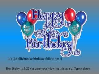 It’s @holliebrooke birthday follow her :]  Her B-day is 5/23 (in case your viewing this at a different date) 