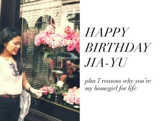 HAPPY
BIRTHDAY
JIA-YU	
  
	
  plus 7 reasons why you’re
my homegirl for life

	
  
	
  
	
  
 