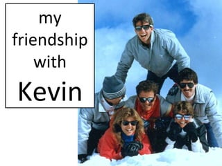 my friendship with  Kevin 
