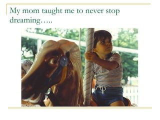 My mom taught me to never stop dreaming….. 