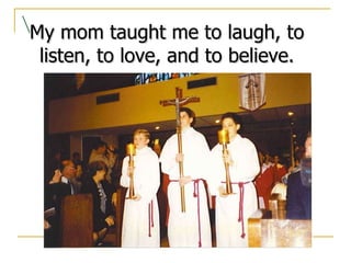 \ My mom taught me to laugh, to listen, to love, and to believe. 