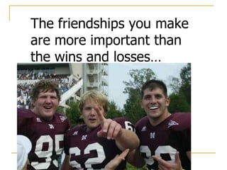 The friendships you make are more important than the wins and losses… 