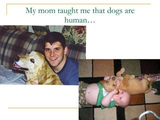My mom taught me that dogs are human… 