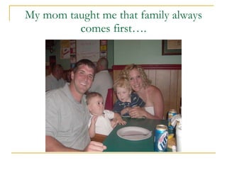 My mom taught me that family always comes first…. 