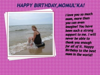 HAPPY BIRTHDAY,MOMUL’KA! I love you so much mom, more than you can even imagine! You have been such a strong support to me. I will never be able to thank you enough for all of it. Happy Birthday to the best mom in the world! 