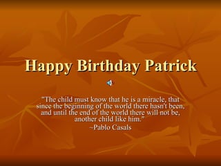 Happy Birthday Patrick &quot;The child must know that he is a miracle, that since the beginning of the world there hasn't been, and until the end of the world there will not be, another child like him.&quot;  ~Pablo Casals 