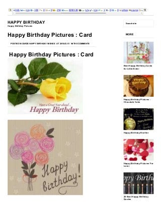 3/25/2015 Happy Birthday Pictures : Card ­ Happy Birthday
http://happybirthdaypictures.co/happy­birthday­pictures­card/ 1/8
Info PR: n/a I: 108 L: 0 LD: 0 I: 254 Rank: 6090128 Age: n/a I: n/a Tw: 1 l: 0 +1: 0 whois source Rank: 
HAPPY BIRTHDAY
Happy Birthday Pictures
Search site
 Happy Birthday Pictures : Card
Happy Birthday Pictures : Card
POSTED IN CARDS HAPPY BIRTHDAY WISHES AT 2015.03.01 WITH 0 COMMENTS
MORE
Best Happy Birthday Cards
for Little Sister
Happy Birthday Pictures :
Chocolate Cake
Happy Birthday Brother
Happy Birthday Pictures For
Lover
20 Best Happy Birthday
Quotes
 