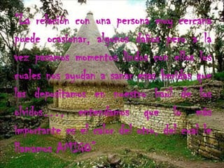 “La relación con una persona muy cercana
puede ocasionar, algunos daños pero a la
vez pasamos momentos lindos con ellos los
cuales nos ayudan a sanar esas heridas que
las depositamos en nuestro baúl de los
olvidos…, entendamos que lo más
importante es el calor del otro, del cual le
llamamos AMIGO”
 