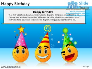 Happy Birthday
                                  Happy Birthday
      Your Text Goes here. Download this awesome diagram. Bring your presentation to life.
      Capture your audience’s attention. All images are 100% editable in powerpoint . Your
      Text Goes here. Download this awesome diagram. Bring your presentation to life.


                                                 Z




www.slideteam.net                                                                            Your Logo
 