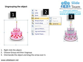 Ungrouping the object

                                                    2
             1                                           3




1. Right click the object.
2. Choose Group and then Ungroup.
3. Click beside the object and drag the arrow over it.

www.slideteam.net
 